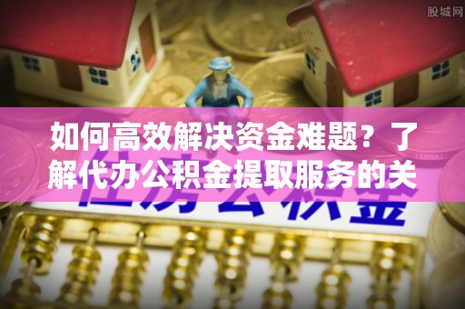 南京如何高效解决资金难题？了解代办公积金提取服务的关键步骤与优势