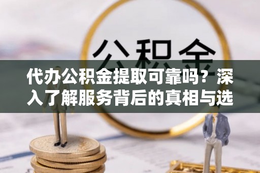 南京代办公积金提取可靠吗？深入了解服务背后的真相与选择