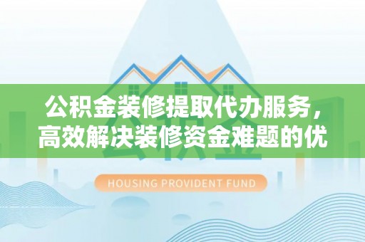 南京公积金装修提取代办服务，高效解决装修资金难题的优选方案