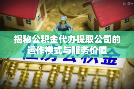 南京揭秘公积金代办提取公司的运作模式与服务价值