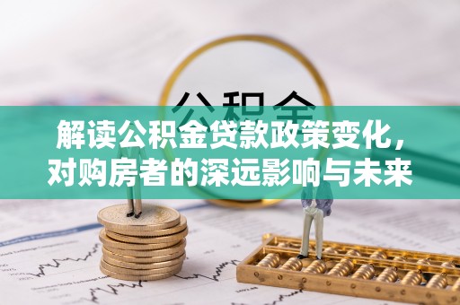 南京解读公积金贷款政策变化，对购房者的深远影响与未来趋势