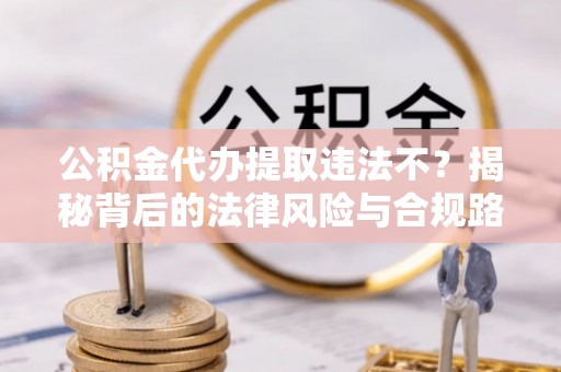 南京公积金代办提取违法不？揭秘背后的法律风险与合规路径