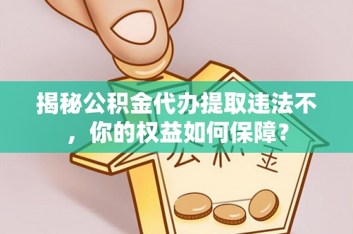 南京揭秘公积金代办提取违法不，你的权益如何保障？
