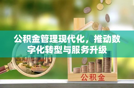 南京公积金管理现代化，推动数字化转型与服务升级