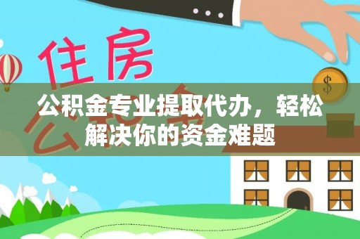 南京公积金专业提取代办，轻松解决你的资金难题