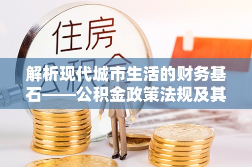 南京解析现代城市生活的财务基石——公积金政策法规及其深远影响