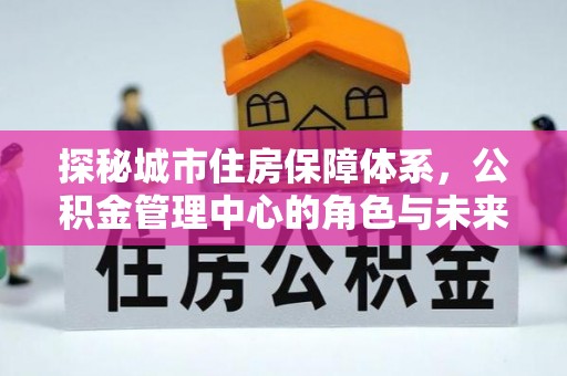 南京探秘城市住房保障体系，公积金管理中心的角色与未来
