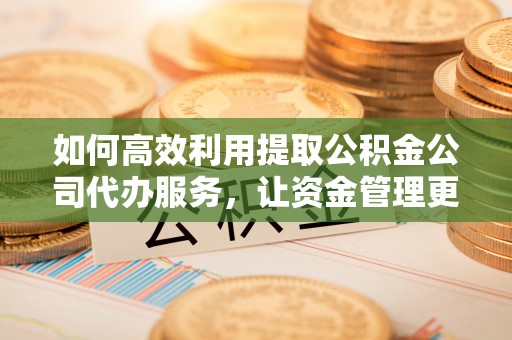 南京如何高效利用提取公积金公司代办服务，让资金管理更轻松
