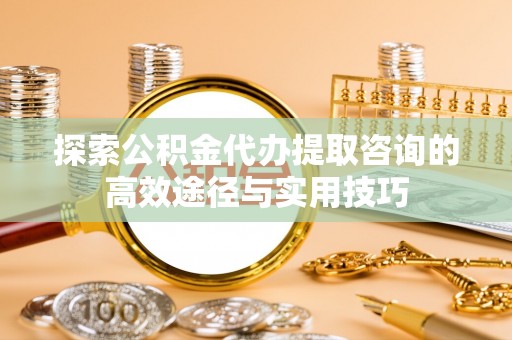 南京探索公积金代办提取咨询的高效途径与实用技巧