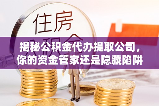 南京揭秘公积金代办提取公司，你的资金管家还是隐藏陷阱？