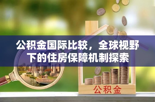 南京公积金国际比较，全球视野下的住房保障机制探索