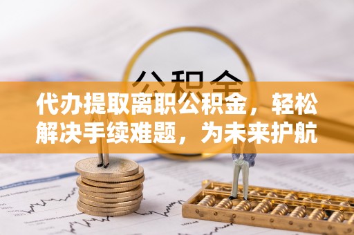 南京代办提取离职公积金，轻松解决手续难题，为未来护航