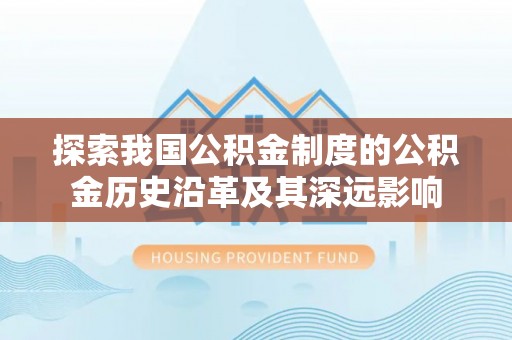 南京探索我国公积金制度的公积金历史沿革及其深远影响