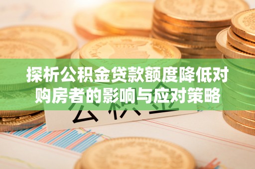 南京探析公积金贷款额度降低对购房者的影响与应对策略