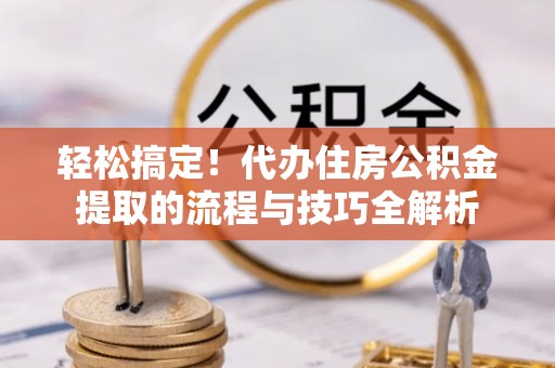 南京轻松搞定！代办住房公积金提取的流程与技巧全解析