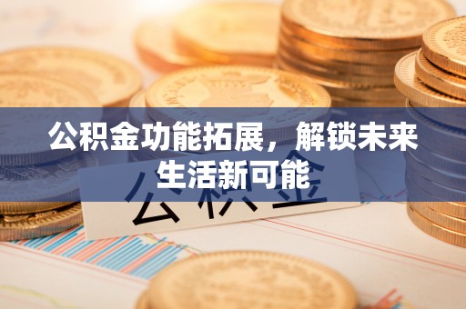 南京公积金功能拓展，解锁未来生活新可能