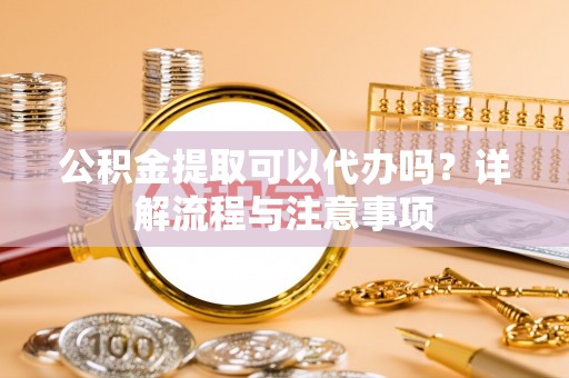 南京公积金提取可以代办吗？详解流程与注意事项