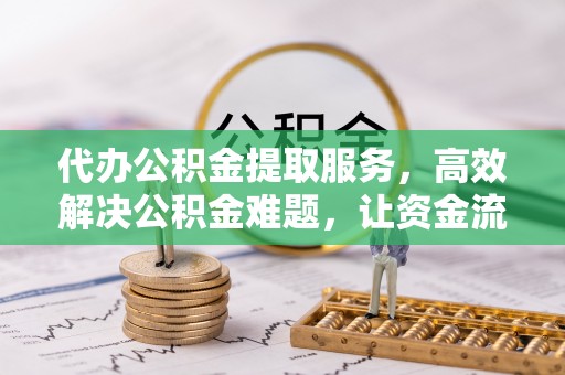 南京代办公积金提取服务，高效解决公积金难题，让资金流动更灵活
