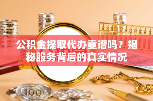 南京公积金提取代办靠谱吗？揭秘服务背后的真实情况